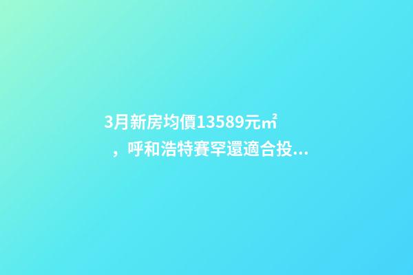 3月新房均價13589元/㎡，呼和浩特賽罕還適合投資嗎